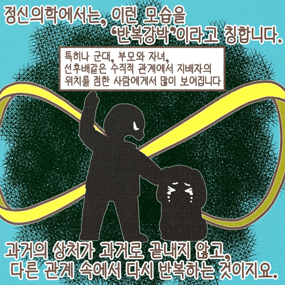 정신의학에서는 이런 모습을 반복강박이라고 칭합니다. 특히 군대, 부모와 자녀, 선후배 같은 수직적 관계에서 많이 보입니다. 과거의 상처가 과거로 끝나지 않고 다른 관계 속에서 다시 반복되는 것이지요.
