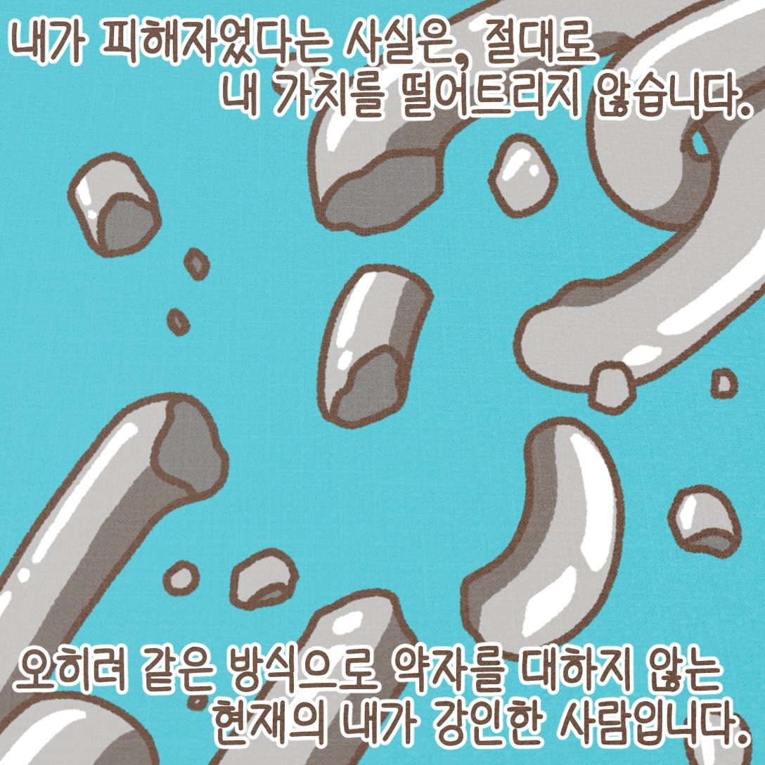 내가 피해자였다는 사실은 절대로 내 가치를 떨어뜨리지 않습니다. 같은 방식으로 약자를 대하지 않는 지금의 내가 강인한 사람입니다.