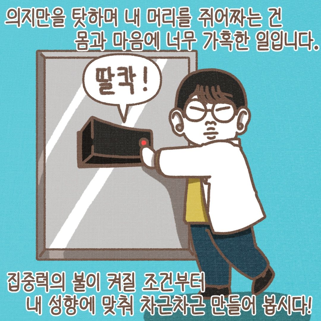 의지만 탓하며 내 머리를 쥐어짜는 건 몸과 마음에 너무 가혹한 일입니다. 집중력의 불이 켜질 조건부터 내 성향에 맞춰 차근차근 만들어 봅시다.
